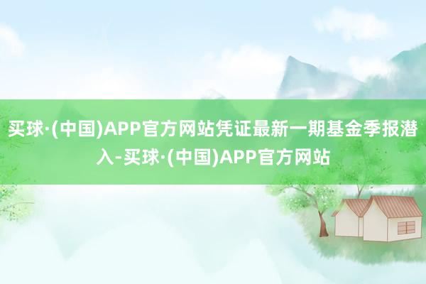 买球·(中国)APP官方网站凭证最新一期基金季报潜入-买球·(中国)APP官方网站