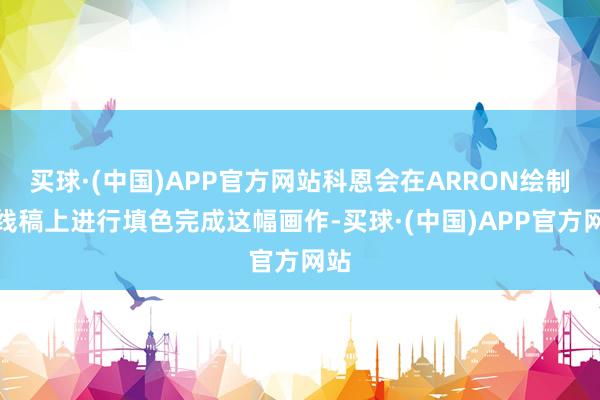 买球·(中国)APP官方网站科恩会在ARRON绘制的线稿上进行填色完成这幅画作-买球·(中国)APP官方网站