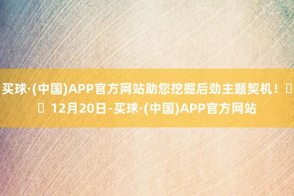 买球·(中国)APP官方网站助您挖掘后劲主题契机！		12月20日-买球·(中国)APP官方网站