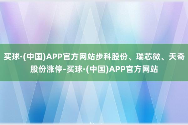 买球·(中国)APP官方网站步科股份、瑞芯微、天奇股份涨停-买球·(中国)APP官方网站