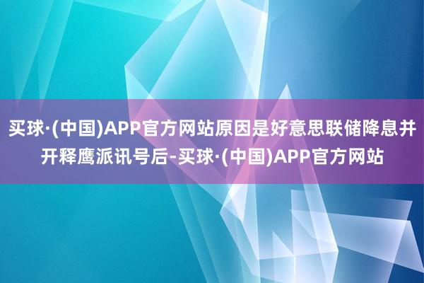 买球·(中国)APP官方网站原因是好意思联储降息并开释鹰派讯号后-买球·(中国)APP官方网站