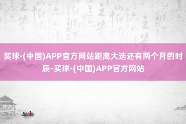 买球·(中国)APP官方网站距离大选还有两个月的时辰-买球·(中国)APP官方网站