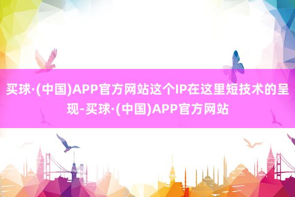 买球·(中国)APP官方网站这个IP在这里短技术的呈现-买球·(中国)APP官方网站