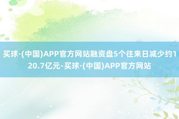 买球·(中国)APP官方网站融资盘5个往来日减少约120.7亿元-买球·(中国)APP官方网站