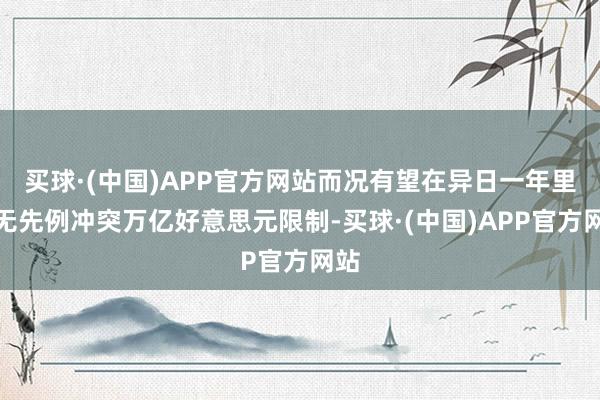 买球·(中国)APP官方网站而况有望在异日一年里史无先例冲突万亿好意思元限制-买球·(中国)APP官方网站