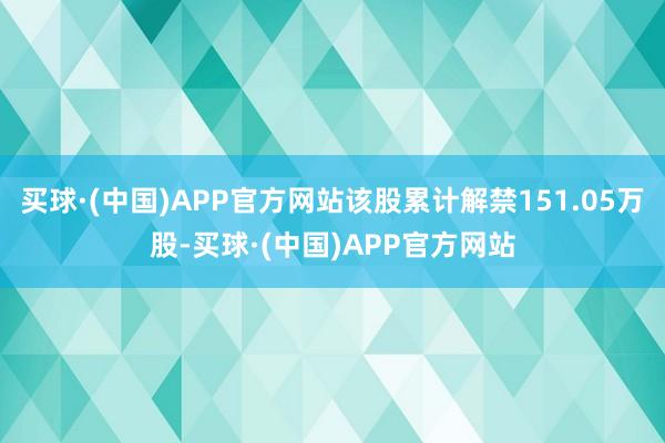 买球·(中国)APP官方网站该股累计解禁151.05万股-买球·(中国)APP官方网站