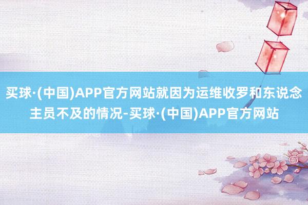 买球·(中国)APP官方网站就因为运维收罗和东说念主员不及的情况-买球·(中国)APP官方网站