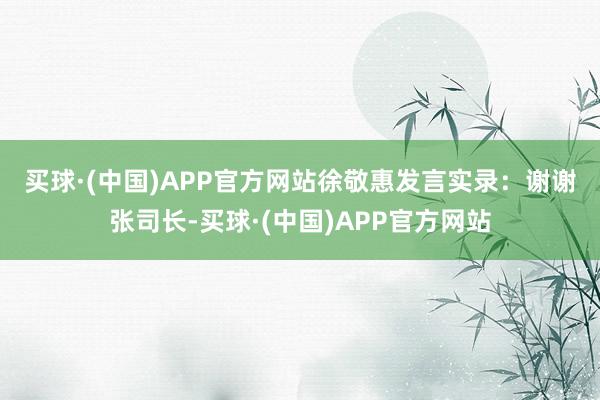 买球·(中国)APP官方网站　　徐敬惠发言实录：　　谢谢张司长-买球·(中国)APP官方网站