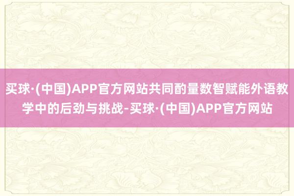 买球·(中国)APP官方网站共同酌量数智赋能外语教学中的后劲与挑战-买球·(中国)APP官方网站