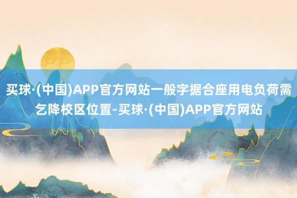 买球·(中国)APP官方网站一般字据合座用电负荷需乞降校区位置-买球·(中国)APP官方网站