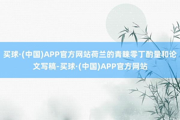 买球·(中国)APP官方网站荷兰的青睐零丁酌量和论文写稿-买球·(中国)APP官方网站