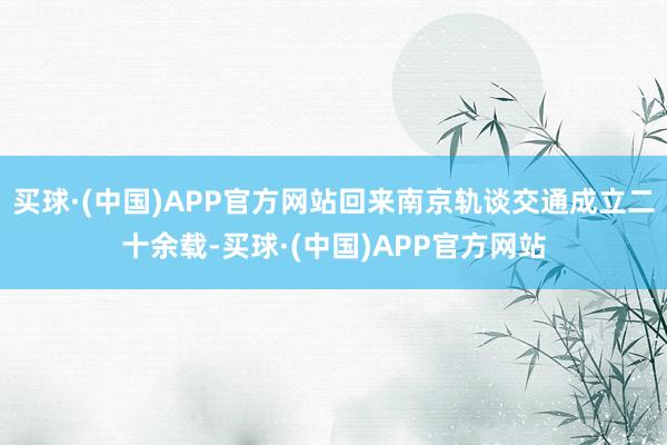 买球·(中国)APP官方网站回来南京轨谈交通成立二十余载-买球·(中国)APP官方网站