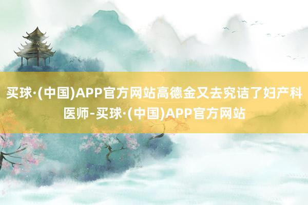 买球·(中国)APP官方网站高德金又去究诘了妇产科医师-买球·(中国)APP官方网站