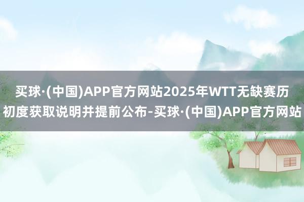 买球·(中国)APP官方网站2025年WTT无缺赛历初度获取说明并提前公布-买球·(中国)APP官方网站