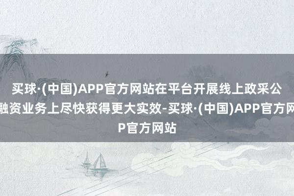 买球·(中国)APP官方网站在平台开展线上政采公约融资业务上尽快获得更大实效-买球·(中国)APP官方网站