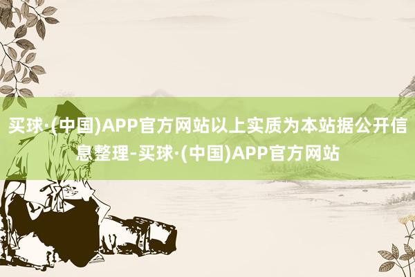 买球·(中国)APP官方网站以上实质为本站据公开信息整理-买球·(中国)APP官方网站