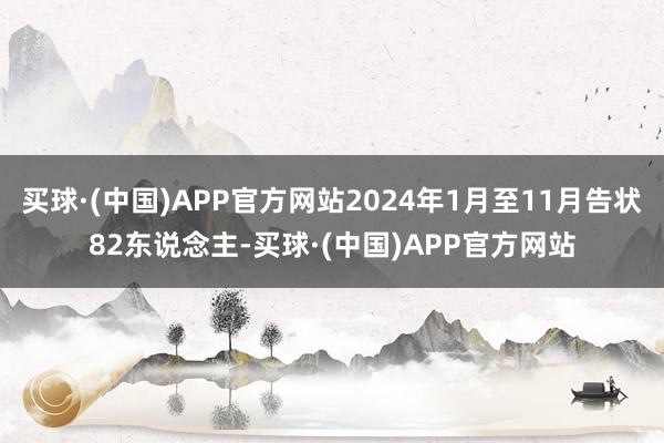 买球·(中国)APP官方网站2024年1月至11月告状82东说念主-买球·(中国)APP官方网站