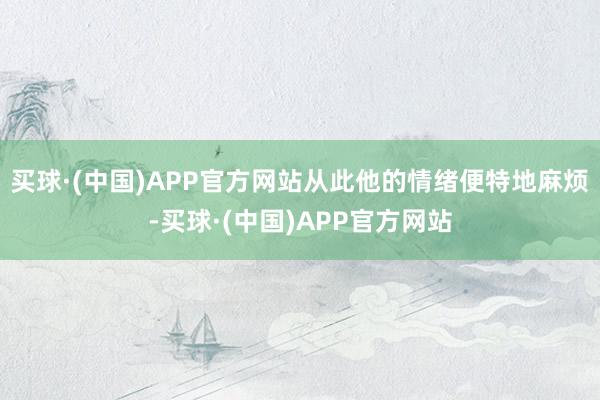 买球·(中国)APP官方网站从此他的情绪便特地麻烦-买球·(中国)APP官方网站