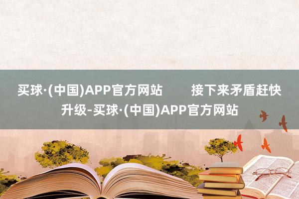 买球·(中国)APP官方网站        接下来矛盾赶快升级-买球·(中国)APP官方网站