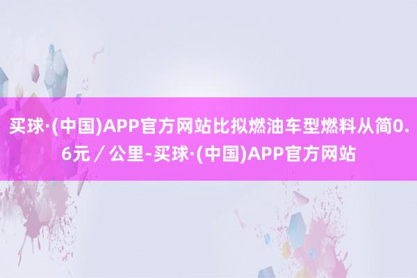 买球·(中国)APP官方网站比拟燃油车型燃料从简0.6元／公里-买球·(中国)APP官方网站