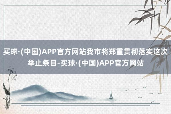 买球·(中国)APP官方网站我市将郑重贯彻落实这次举止条目-买球·(中国)APP官方网站