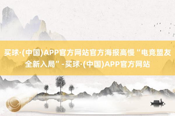 买球·(中国)APP官方网站官方海报高慢“电竞盟友全新入局”-买球·(中国)APP官方网站