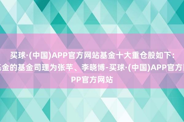 买球·(中国)APP官方网站基金十大重仓股如下：该基金的基金司理为张芊、李晓博-买球·(中国)APP官方网站