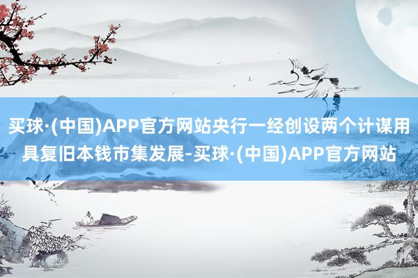 买球·(中国)APP官方网站央行一经创设两个计谋用具复旧本钱市集发展-买球·(中国)APP官方网站