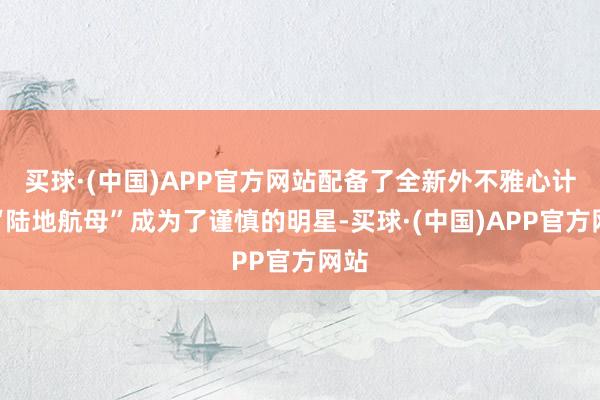 买球·(中国)APP官方网站配备了全新外不雅心计的“陆地航母”成为了谨慎的明星-买球·(中国)APP官方网站