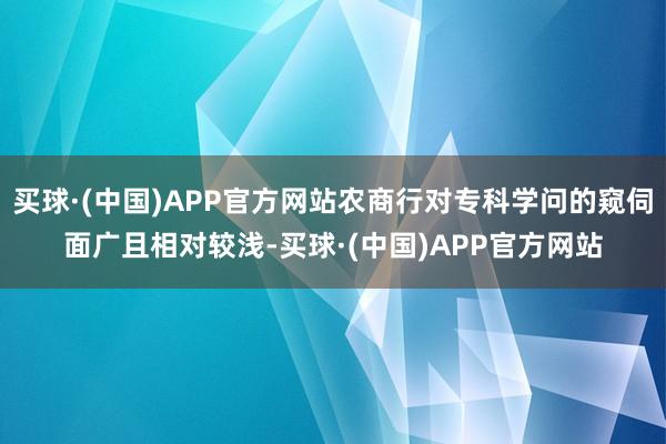 买球·(中国)APP官方网站农商行对专科学问的窥伺面广且相对较浅-买球·(中国)APP官方网站