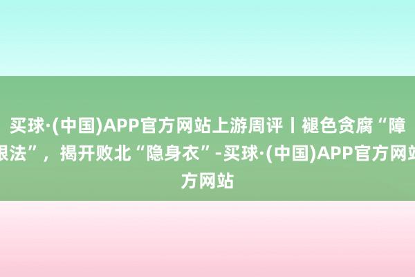 买球·(中国)APP官方网站上游周评丨褪色贪腐“障眼法”，揭开败北“隐身衣”-买球·(中国)APP官方网站