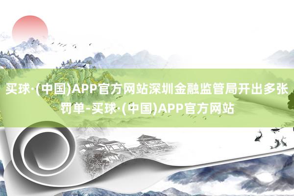 买球·(中国)APP官方网站深圳金融监管局开出多张罚单-买球·(中国)APP官方网站