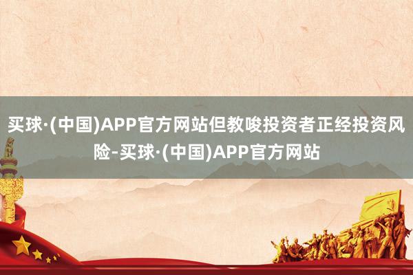 买球·(中国)APP官方网站但教唆投资者正经投资风险-买球·(中国)APP官方网站