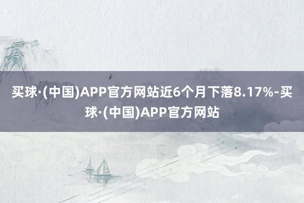 买球·(中国)APP官方网站近6个月下落8.17%-买球·(中国)APP官方网站