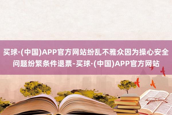 买球·(中国)APP官方网站纷乱不雅众因为操心安全问题纷繁条件退票-买球·(中国)APP官方网站