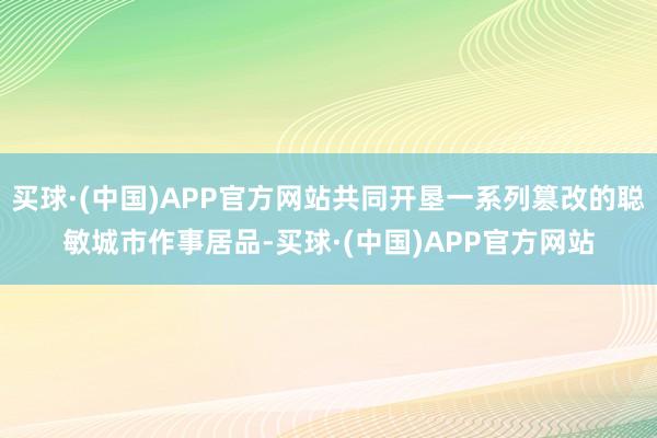 买球·(中国)APP官方网站共同开垦一系列篡改的聪敏城市作事居品-买球·(中国)APP官方网站