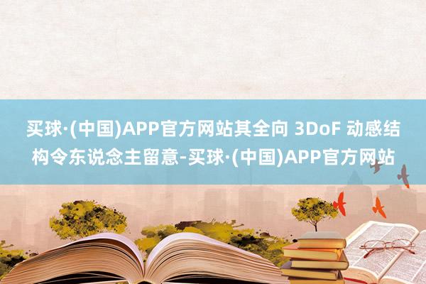 买球·(中国)APP官方网站其全向 3DoF 动感结构令东说念主留意-买球·(中国)APP官方网站