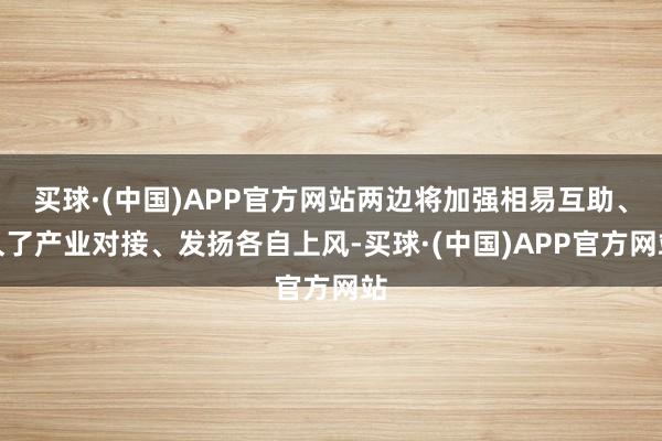 买球·(中国)APP官方网站两边将加强相易互助、久了产业对接、发扬各自上风-买球·(中国)APP官方网站