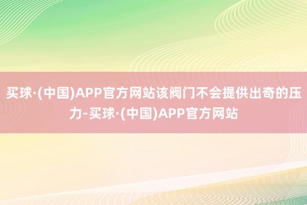 买球·(中国)APP官方网站该阀门不会提供出奇的压力-买球·(中国)APP官方网站