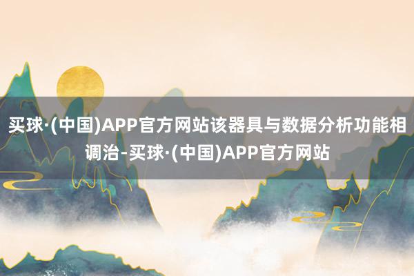 买球·(中国)APP官方网站该器具与数据分析功能相调治-买球·(中国)APP官方网站