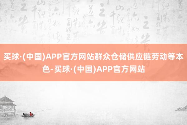 买球·(中国)APP官方网站群众仓储供应链劳动等本色-买球·(中国)APP官方网站