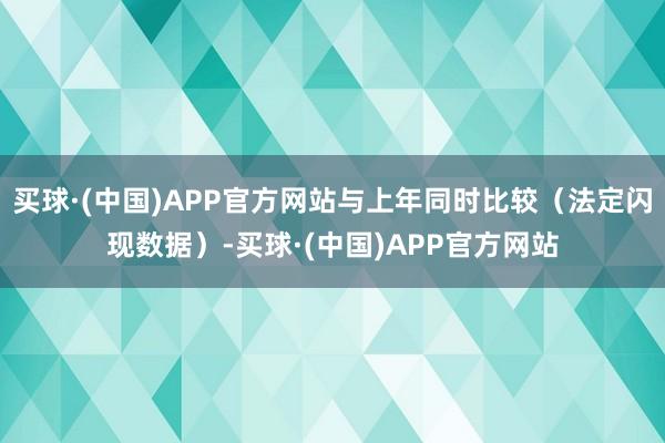 买球·(中国)APP官方网站与上年同时比较（法定闪现数据）-买球·(中国)APP官方网站