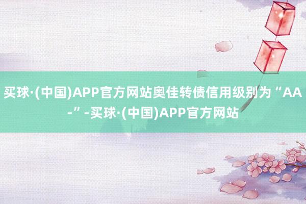 买球·(中国)APP官方网站奥佳转债信用级别为“AA-”-买球·(中国)APP官方网站