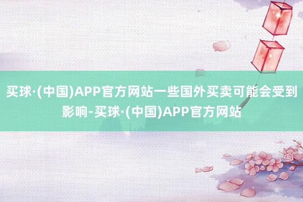 买球·(中国)APP官方网站一些国外买卖可能会受到影响-买球·(中国)APP官方网站