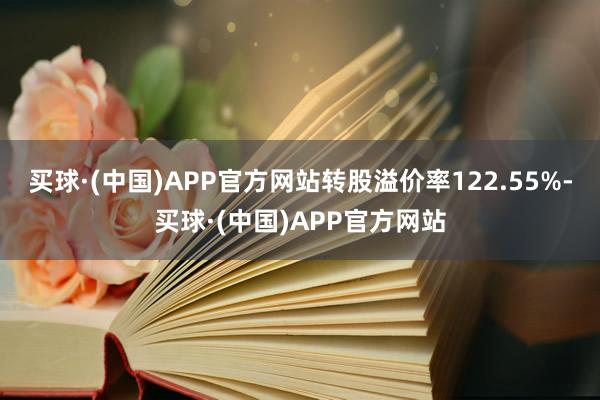 买球·(中国)APP官方网站转股溢价率122.55%-买球·(中国)APP官方网站