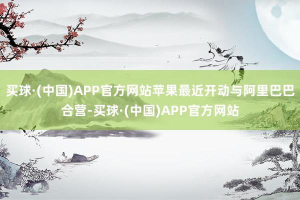 买球·(中国)APP官方网站苹果最近开动与阿里巴巴合营-买球·(中国)APP官方网站